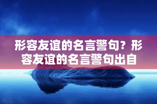 形容友谊的名言警句？形容友谊的名言警句出自哪本书