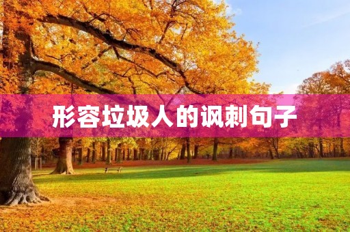 形容垃圾人的讽刺句子(形容垃圾人的讽刺句子文言文)