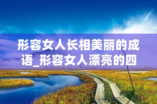 形容女人长相美丽的成语_形容女人漂亮的四字成语 形容女人长相美丽的成语_形容女人漂亮的四字成语