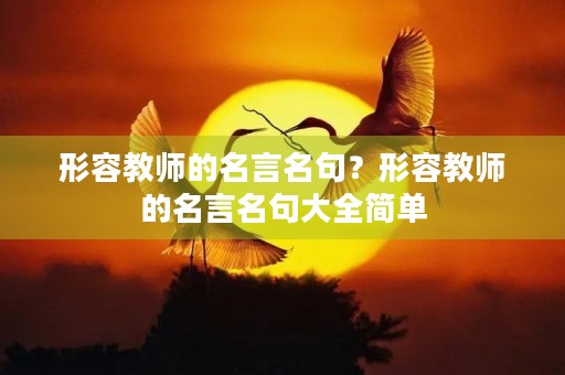 形容教师的名言名句？形容教师的名言名句大全简单