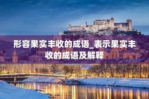 形容果实丰收的成语_表示果实丰收的成语及解释 形容果实丰收的成语_表示果实丰收的成语及解释