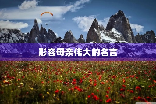 形容母亲伟大的名言(形容母亲伟大的名言警句) 形容母亲伟大的名言(形容母亲伟大的名言警句)