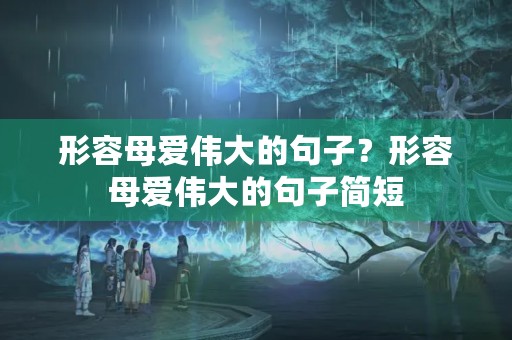 形容母爱伟大的句子?形容母爱伟大的句子简短 形容母爱伟大的句子?形容母爱伟大的句子简短