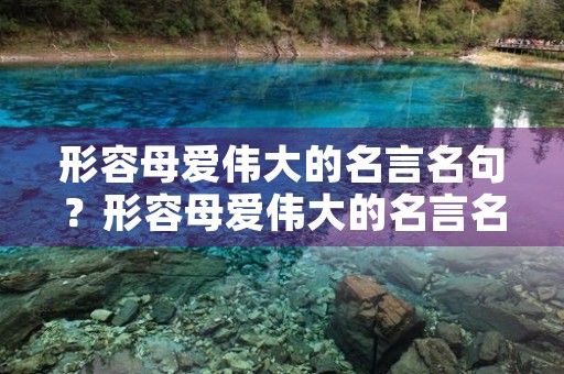 形容母爱伟大的名言名句?形容母爱伟大的名言名句大全 形容母爱伟大的名言名句?形容母爱伟大的名言名句大全
