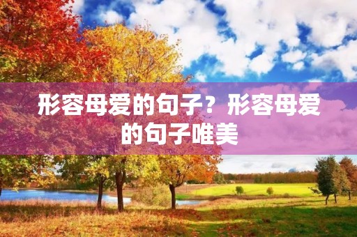 形容母爱的句子?形容母爱的句子唯美 形容母爱的句子?形容母爱的句子唯美