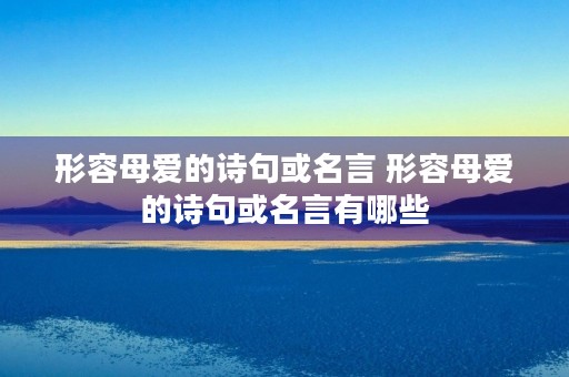 形容母爱的诗句或名言 形容母爱的诗句或名言有哪些 形容母爱的诗句或名言 形容母爱的诗句或名言有哪些