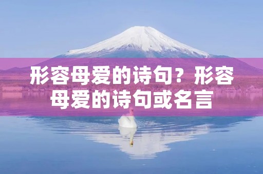 形容母爱的诗句?形容母爱的诗句或名言 形容母爱的诗句?形容母爱的诗句或名言