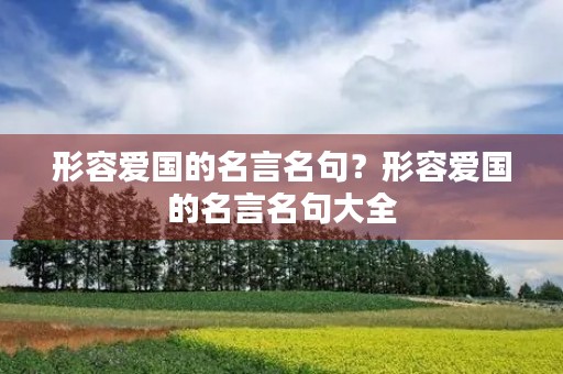 形容爱国的名言名句?形容爱国的名言名句大全 形容爱国的名言名句?形容爱国的名言名句大全
