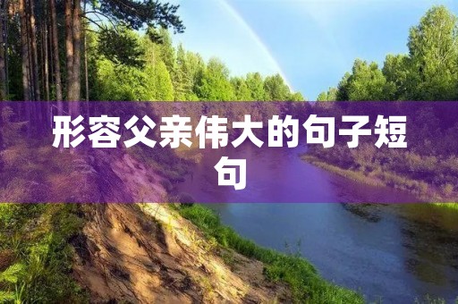 形容父亲伟大的句子短句,写父亲的经典佳句 形容父亲伟大的句子短句,写父亲的经典佳句