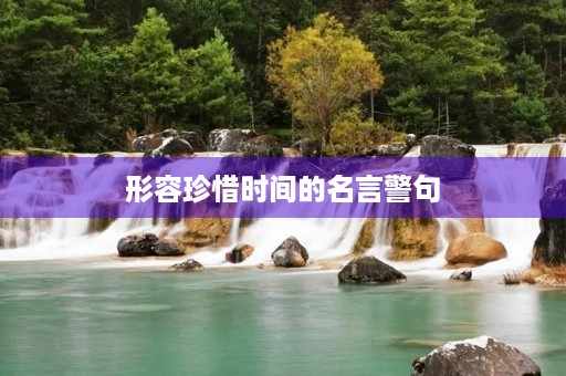 形容珍惜时间的名言警句,形容珍惜时间的名言警句及含义 形容珍惜时间的名言警句,形容珍惜时间的名言警句及含义