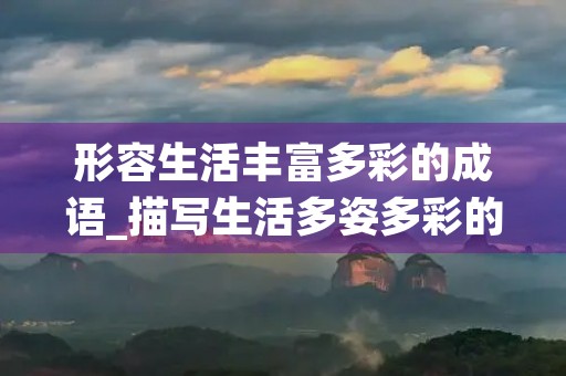 形容生活丰富多彩的成语_描写生活多姿多彩的成语