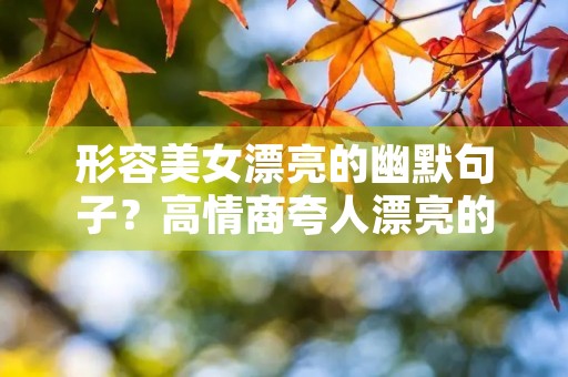形容美女漂亮的幽默句子？高情商夸人漂亮的句子