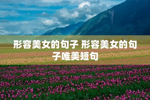 形容美女的句子 形容美女的句子唯美短句 形容美女的句子 形容美女的句子唯美短句