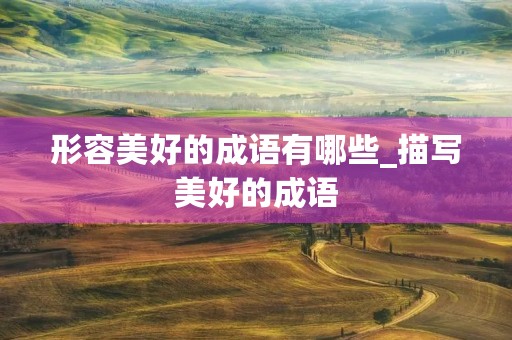 形容美好的成语有哪些_描写美好的成语