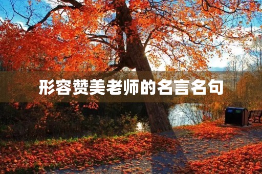 形容赞美老师的名言名句,形容赞美老师的名言名句有哪些 形容赞美老师的名言名句,形容赞美老师的名言名句有哪些