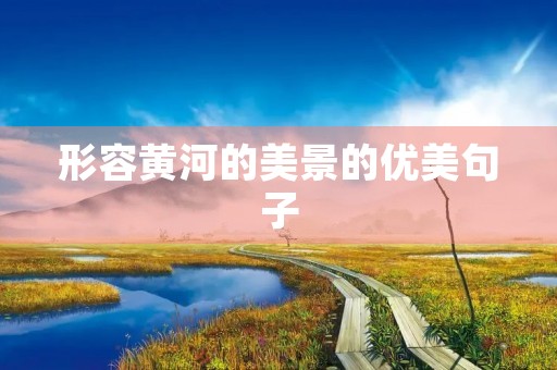 形容黄河的美景的优美句子,形容黄河气势的词语 形容黄河的美景的优美句子,形容黄河气势的词语