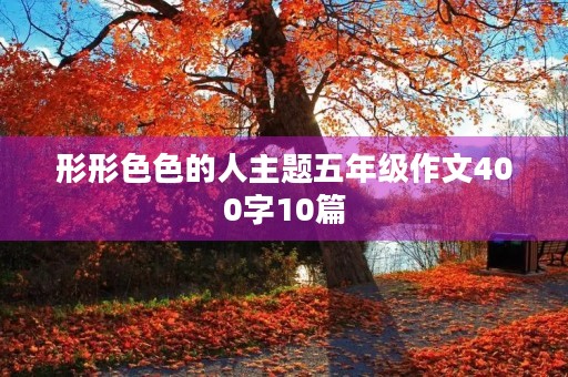 形形**的人主题五年级作文400字10篇 形形**的人主题五年级作文400字10篇