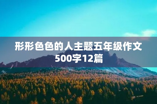 形形**的人主题五年级作文500字12篇 形形**的人主题五年级作文500字12篇