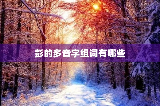 彭的多音字组词有哪些(彭的组词)