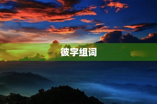 彼字组词(彼的组词) 彼字组词(彼的组词)