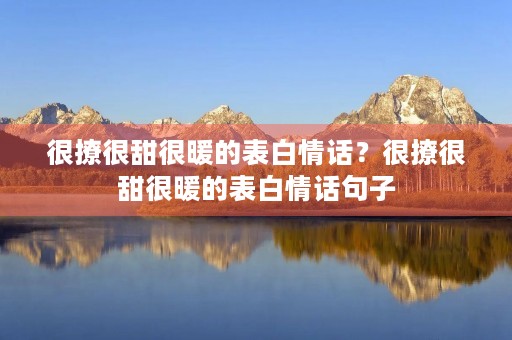 很撩很甜很暖的表白情话?很撩很甜很暖的表白情话句子 很撩很甜很暖的表白情话?很撩很甜很暖的表白情话句子