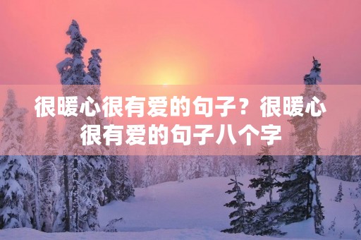 很暖心很有爱的句子？很暖心很有爱的句子八个字