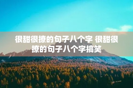 很甜很撩的句子八个字 很甜很撩的句子八个字搞笑 很甜很撩的句子八个字 很甜很撩的句子八个字搞笑