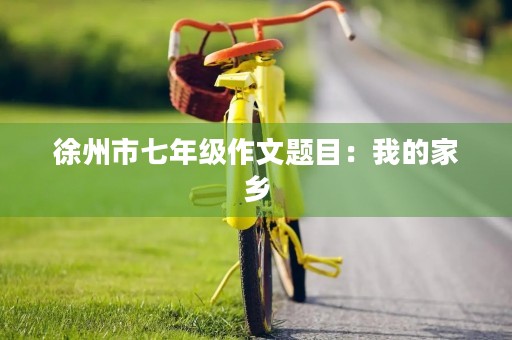徐州市七年级作文题目:我的家乡 徐州市七年级作文题目:我的家乡