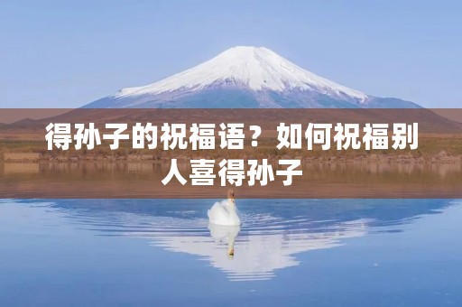 得孙子的祝福语？如何祝福别人喜得孙子