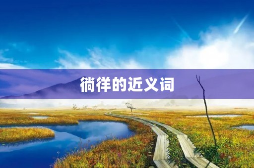 徜徉的近义词(徜徉的近义词)