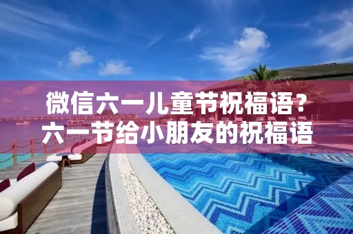 微信六一儿童节祝福语?六一节给小朋友的祝福语