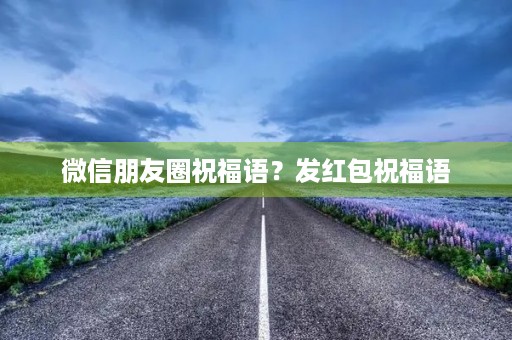 微信朋友圈祝福语?发红包祝福语