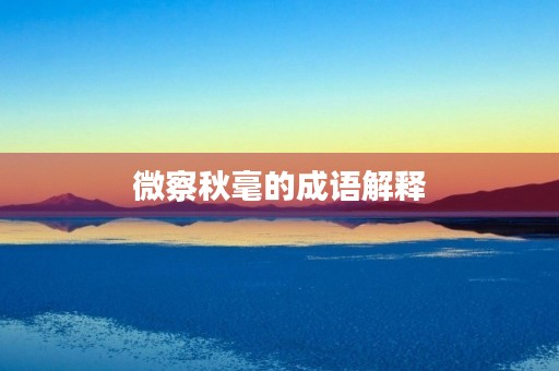 微察秋毫的成语解释 微察秋毫的成语解释