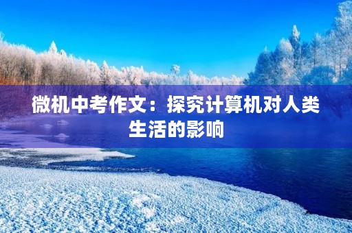 微机中考作文:探究计算机对人类生活的影响 微机中考作文:探究计算机对人类生活的影响