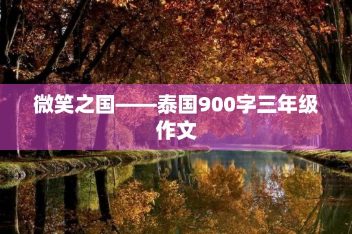 微笑之国——泰国900字三年级作文 微笑之国——泰国900字三年级作文