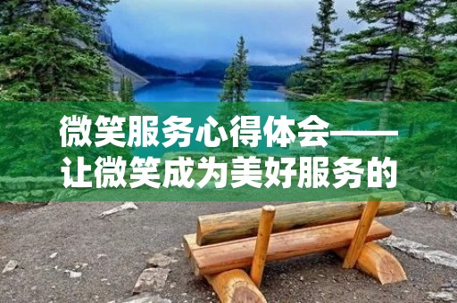 微笑服务心得体会——让微笑成为美好服务的代表 微笑服务心得体会——让微笑成为美好服务的代表