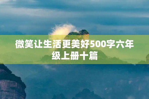 微笑让生活更美好500字六年级上册十篇 微笑让生活更美好500字六年级上册十篇