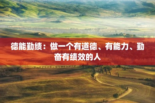 德能勤绩:做一个有道德、有能力、勤奋有绩效的人 德能勤绩:做一个有道德、有能力、勤奋有绩效的人