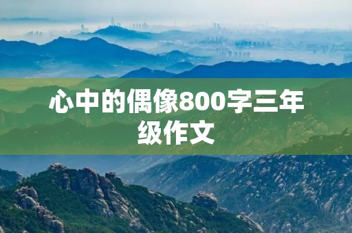 心中的偶像800字三年级作文 心中的偶像800字三年级作文