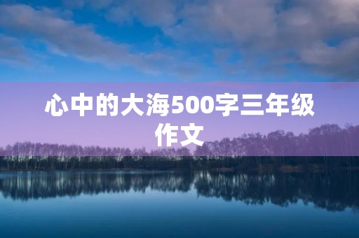 心中的大海500字三年级作文 心中的大海500字三年级作文
