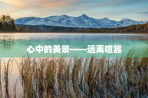 心中的美景——远离喧嚣,寻找内心的宁静 心中的美景——远离喧嚣,寻找内心的宁静