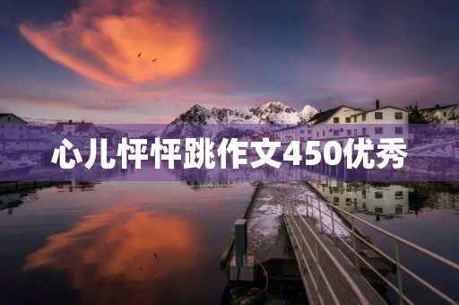 心儿怦怦跳作文450优秀 心儿怦怦跳作文450优秀