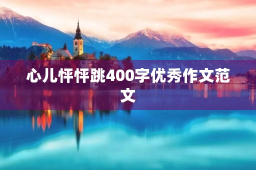 心儿怦怦跳400字优秀作文范文 心儿怦怦跳400字优秀作文范文