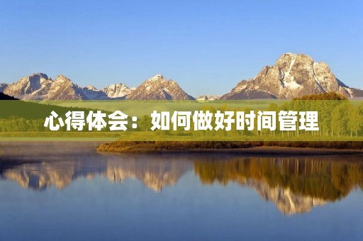 心得体会:如何做好时间管理 心得体会:如何做好时间管理