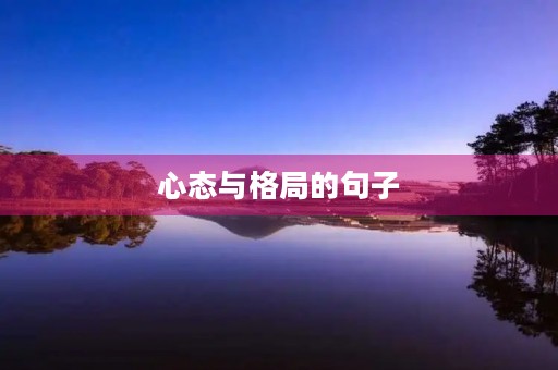 心态与格局的句子,心态与格局的句子有哪些 心态与格局的句子,心态与格局的句子有哪些