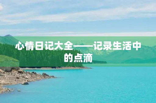 心情日记大全——记录生活中的点滴 心情日记大全——记录生活中的点滴