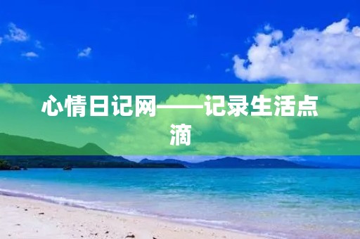 心情日记网——记录生活点滴，分享内心感受