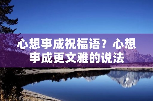 心想事成祝福语？心想事成更文雅的说法