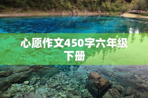 心愿作文450字六年级下册 心愿作文450字六年级下册