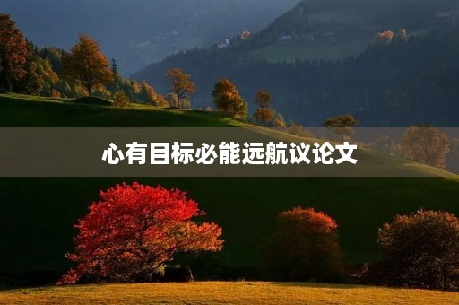 心有目标必能远航议论文 心有目标必能远航议论文